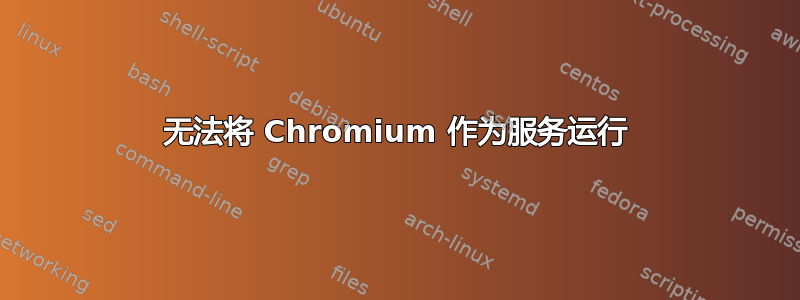 无法将 Chromium 作为服务运行