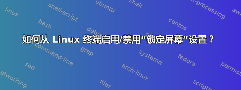 如何从 Linux 终端启用/禁用“锁定屏幕”设置？