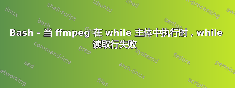 Bash - 当 ffmpeg 在 while 主体中执行时，while 读取行失败 