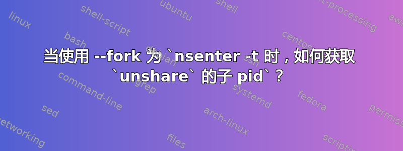 当使用 --fork 为 `nsenter -t 时，如何获取 `unshare` 的子 pid`？