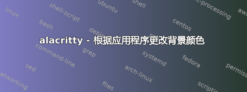 alacritty - 根据应用程序更改背景颜色