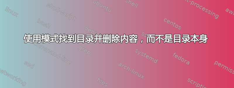 使用模式找到目录并删除内容，而不是目录本身