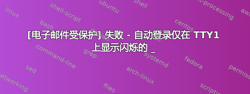 [电子邮件受保护] 失败 - 自动登录仅在 TTY1 上显示闪烁的 _