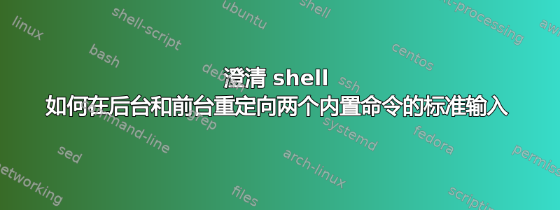 澄清 shell 如何在后台和前台重定向两个内置命令的标准输入