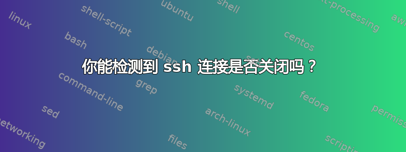 你能检测到 ssh 连接是否关闭吗？