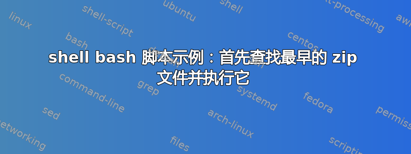 shell bash 脚本示例：首先查找最早的 zip 文件并执行它