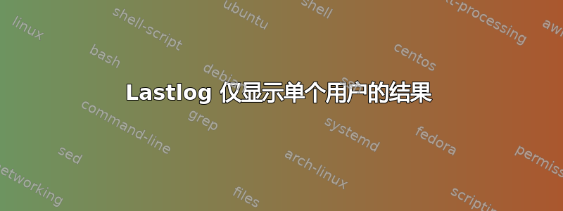 Lastlog 仅显示单个用户的结果