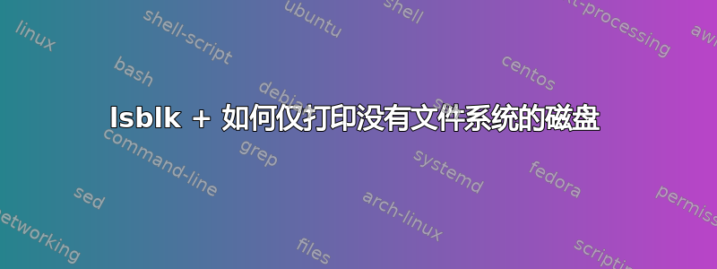 lsblk + 如何仅打印没有文件系统的磁盘