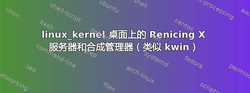 linux_kernel 桌面上的 Renicing X 服务器和合成管理器（类似 kwin）