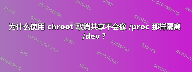 为什么使用 chroot 取消共享不会像 /proc 那样隔离 /dev？