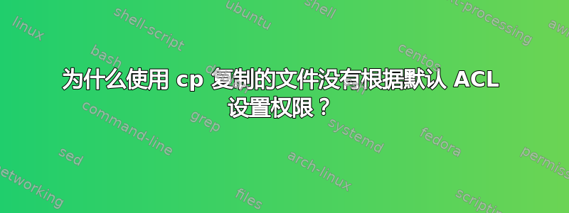 为什么使用 cp 复制的文件没有根据默认 ACL 设置权限？