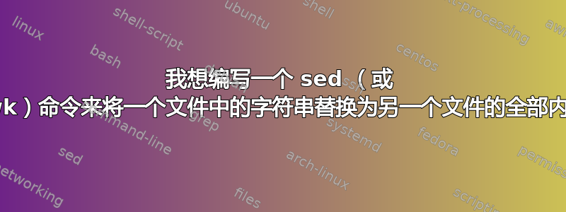 我想编写一个 sed （或 awk）命令来将一个文件中的字符串替换为另一个文件的全部内容