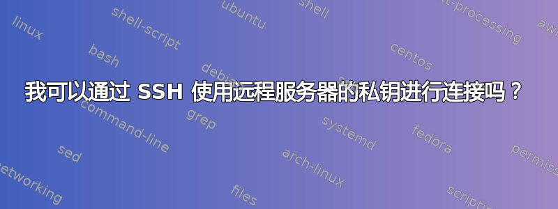 我可以通过 SSH 使用远程服务器的私钥进行连接吗？