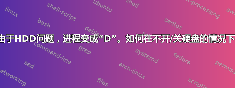 在linux中，由于HDD问题，进程变成“D”。如何在不开/关硬盘的情况下中断D进程？