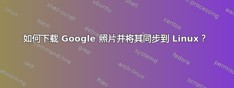 如何下载 Google 照片并将其同步到 Linux？