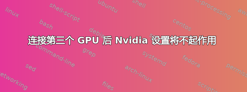 连接第三个 GPU 后 Nvidia 设置将不起作用