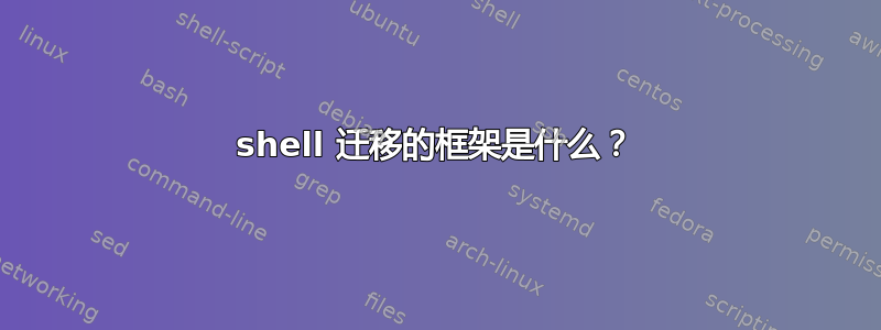 shell 迁移的框架是什么？