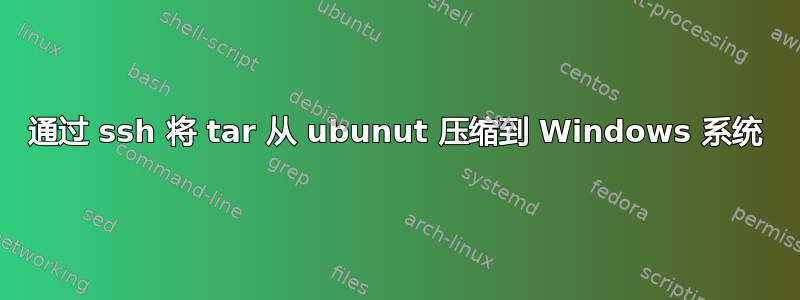 通过 ssh 将 tar 从 ubunut 压缩到 Windows 系统