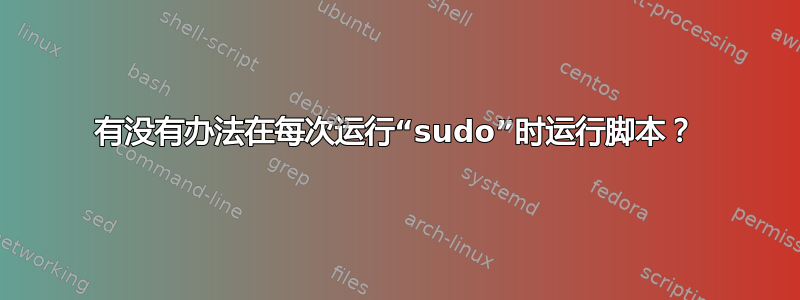 有没有办法在每次运行“sudo”时运行脚本？