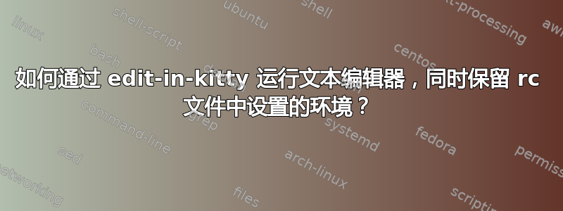 如何通过 edit-in-kitty 运行文本编辑器，同时保留 rc 文件中设置的环境？