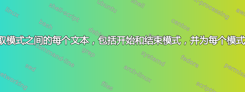 读取文件：拾取模式之间的每个文本，包括开始和结束模式，并为每个模式集创建新文件