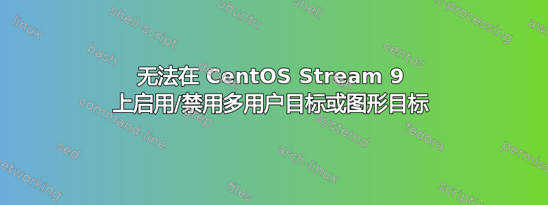 无法在 CentOS Stream 9 上启用/禁用多用户目标或图形目标