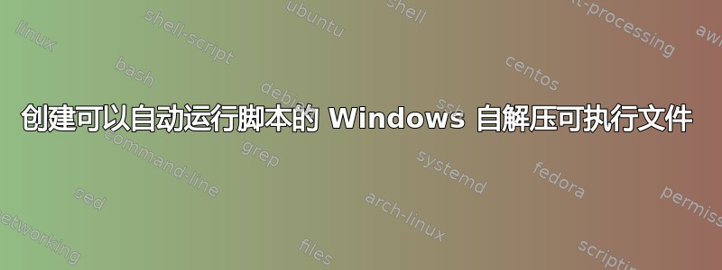 创建可以自动运行脚本的 Windows 自解压可执行文件