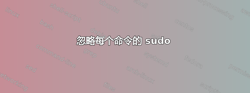 忽略每个命令的 sudo