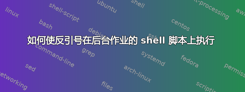 如何使反引号在后台作业的 shell 脚本上执行