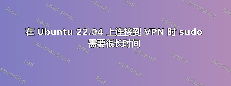 在 Ubuntu 22.04 上连接到 VPN 时 sudo 需要很长时间