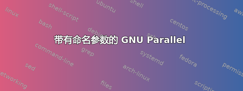 带有命名参数的 GNU Parallel