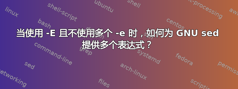 当使用 -E 且不使用多个 -e 时，如何为 GNU sed 提供多个表达式？