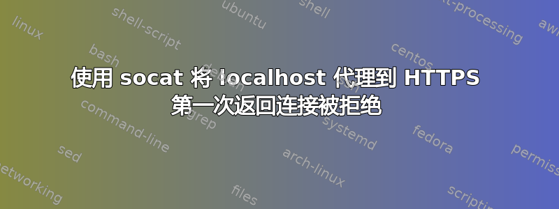 使用 socat 将 localhost 代理到 HTTPS 第一次返回连接被拒绝