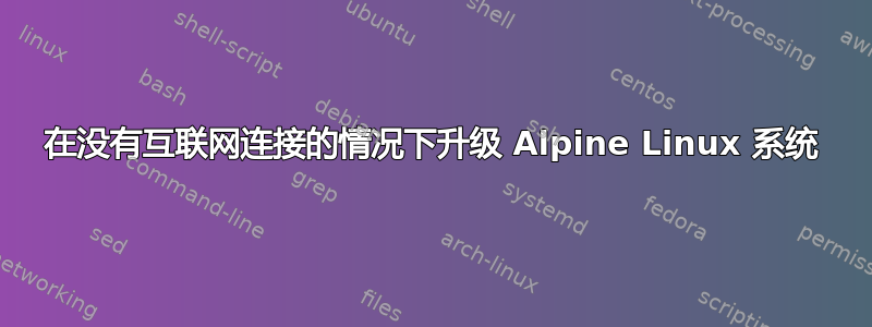 在没有互联网连接的情况下升级 Alpine Linux 系统