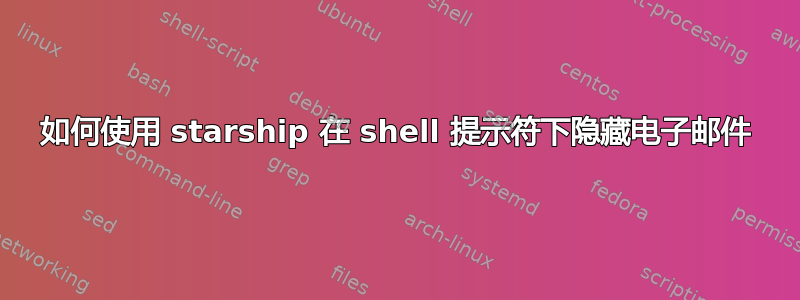 如何使用 starship 在 shell 提示符下隐藏电子邮件