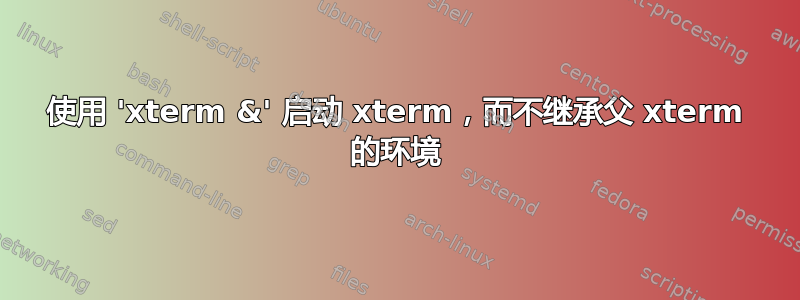 使用 'xterm &' 启动 xterm，而不继承父 xterm 的环境