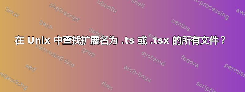 在 Unix 中查找扩展名为 .ts 或 .tsx 的所有文件？