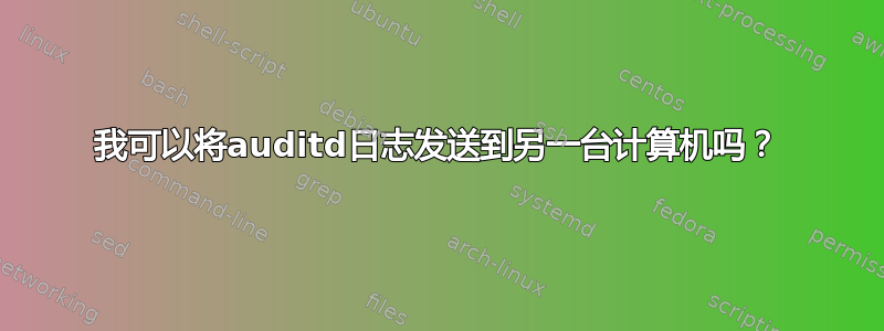 我可以将auditd日志发送到另一台计算机吗？