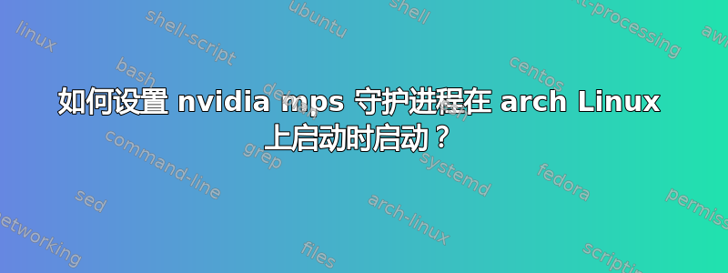 如何设置 nvidia mps 守护进程在 arch Linux 上启动时启动？