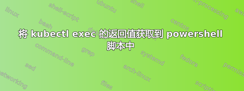 将 kubectl exec 的返回值获取到 powershell 脚本中