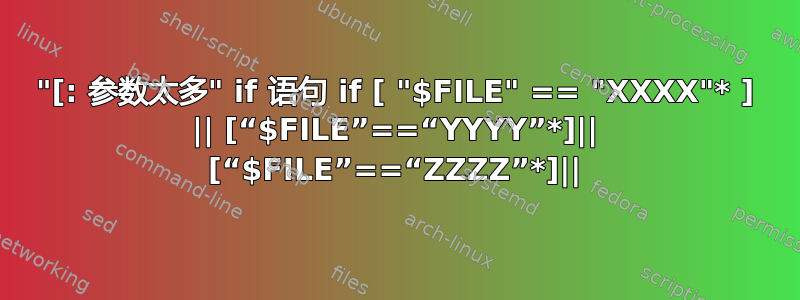 "[: 参数太多" if 语句 if [ "$FILE" == "XXXX"* ] || [“$FILE”==“YYYY”*]|| [“$FILE”==“ZZZZ”*]||