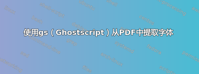 使用gs（Ghostscript）从PDF中提取字体