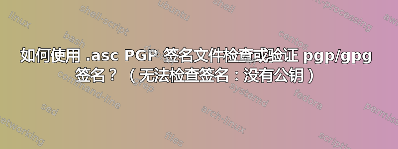 如何使用 .asc PGP 签名文件检查或验证 pgp/gpg 签名？ （无法检查签名：没有公钥）