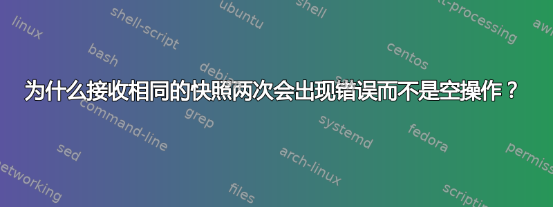 为什么接收相同的快照两次会出现错误而不是空操作？