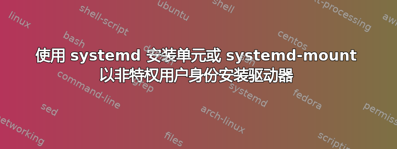 使用 systemd 安装单元或 systemd-mount 以非特权用户身份安装驱动器