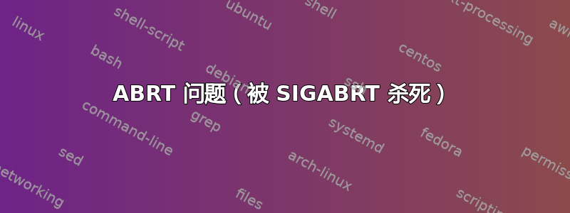 ABRT 问题（被 SIGABRT 杀死）