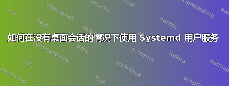 如何在没有桌面会话的情况下使用 Systemd 用户服务