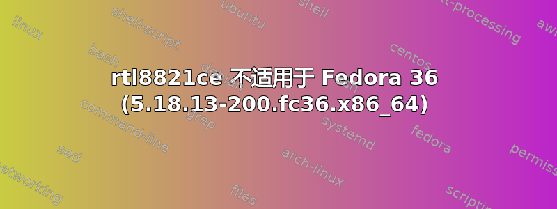 rtl8821ce 不适用于 Fedora 36 (5.18.13-200.fc36.x86_64)