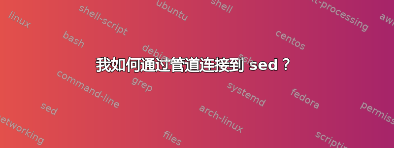 我如何通过管道连接到 sed？