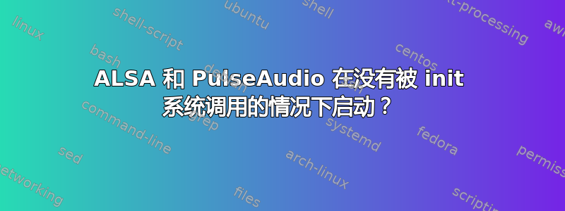 ALSA 和 PulseAudio 在没有被 init 系统调用的情况下启动？